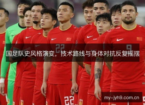 国足队史风格演变,技术路线与身体对抗反复摇摆 国足队史风格演变,技术路线与身体对抗反复摇摆