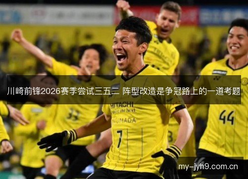川崎前锋2026赛季尝试三五二 阵型改造是争冠路上的一道考题 川崎前锋2026赛季尝试三五二 阵型改造是争冠路上的一道考题